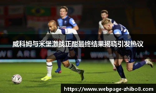 威科姆与米堡激战正酣最终结果揭晓引发热议