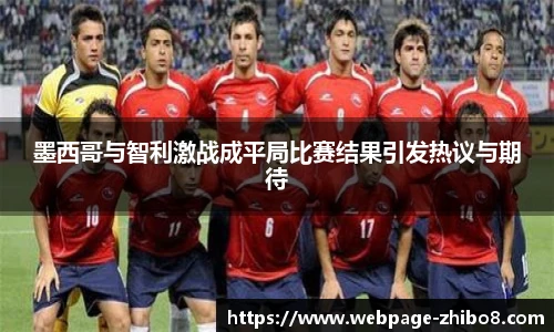 墨西哥与智利激战成平局比赛结果引发热议与期待