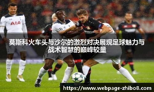 莫斯科火车头与沙尔的激烈对决展现足球魅力与战术智慧的巅峰较量